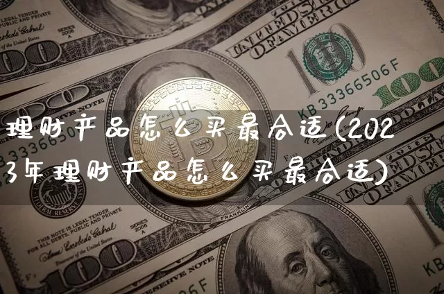 理财产品怎么买最合适(2023年理财产品怎么买最合适)_https://www.cangshenghg.com_北交所_第1张