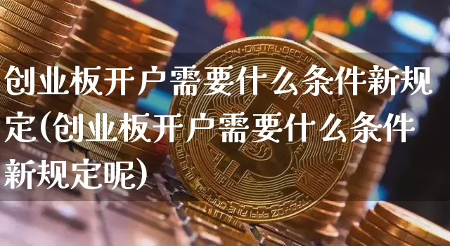 创业板开户需要什么条件新规定(创业板开户需要什么条件新规定呢)_https://www.cangshenghg.com_财经新闻_第1张