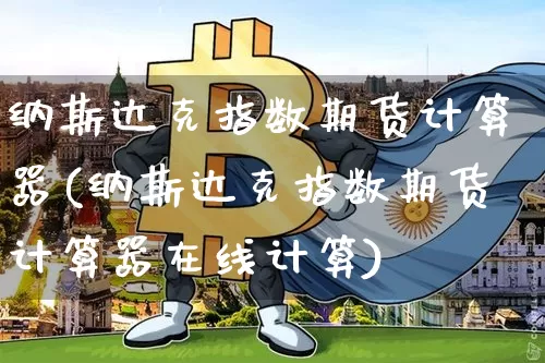 纳斯达克指数期货计算器(纳斯达克指数期货计算器在线计算)_https://www.cangshenghg.com_财经新闻_第1张