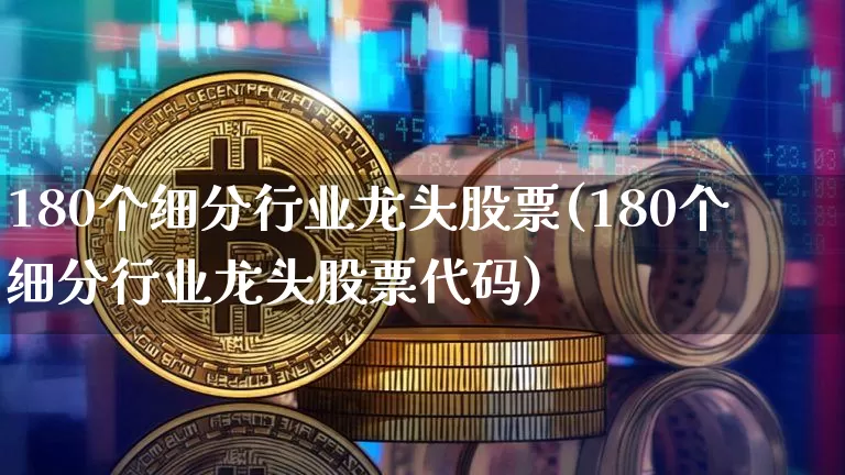 180个细分行业龙头股票(180个细分行业龙头股票代码)_https://www.cangshenghg.com_北交所_第1张