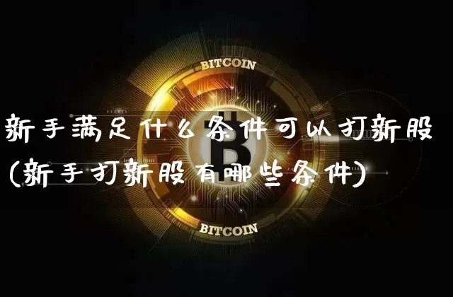 新手满足什么条件可以打新股(新手打新股有哪些条件)_https://www.cangshenghg.com_财经新闻_第1张