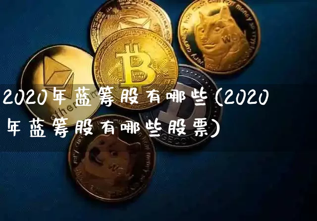 2020年蓝筹股有哪些(2020年蓝筹股有哪些股票)_https://www.cangshenghg.com_北交所_第1张