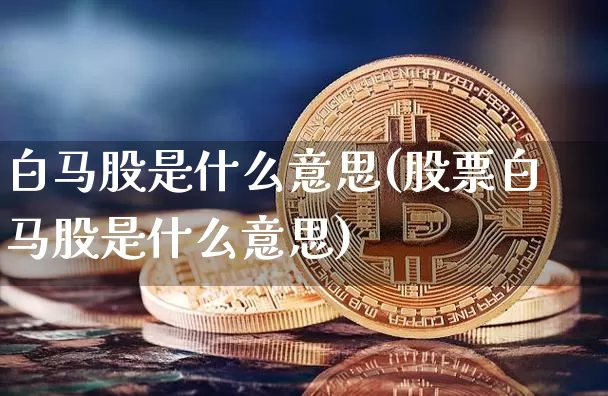 白马股是什么意思(股票白马股是什么意思)_https://www.cangshenghg.com_财经新闻_第1张