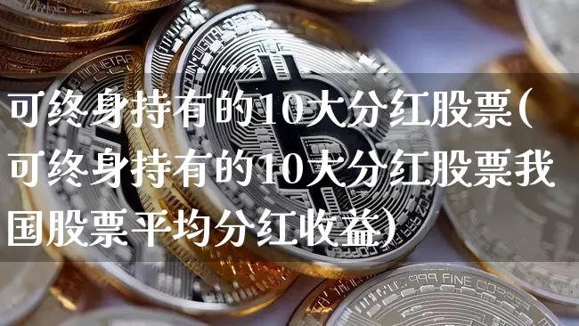 可终身持有的10大分红股票(可终身持有的10大分红股票我国股票平均分红收益)_https://www.cangshenghg.com_创业板_第1张
