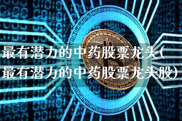 最有潜力的中药股票龙头(最有潜力的中药股票龙头股)_https://www.cangshenghg.com_北交所_第1张
