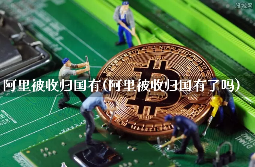 阿里被收归国有(阿里被收归国有了吗)_https://www.cangshenghg.com_A股_第1张