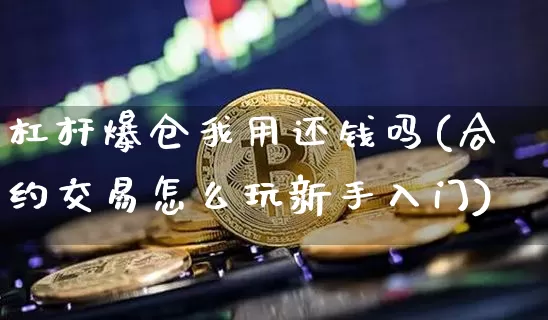 杠杆爆仓我用还钱吗(合约交易怎么玩新手入门)_https://www.cangshenghg.com_A股_第1张