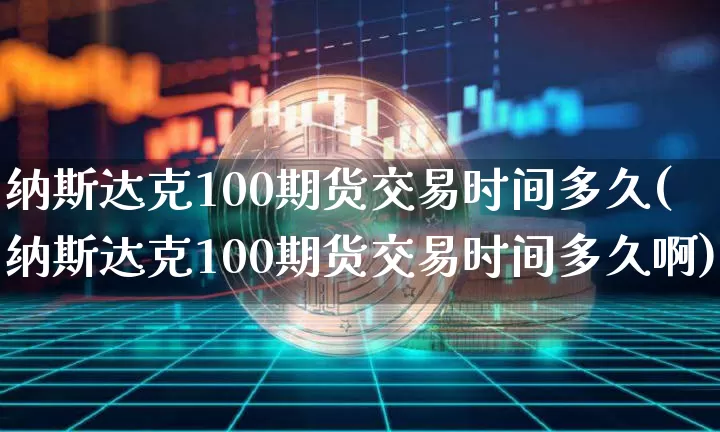 纳斯达克100期货交易时间多久(纳斯达克100期货交易时间多久啊)_https://www.cangshenghg.com_科创板_第1张