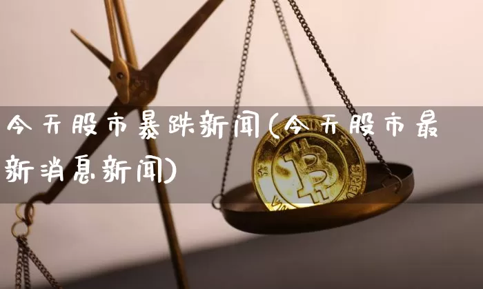今天股市暴跌新闻(今天股市最新消息新闻)_https://www.cangshenghg.com_科创板_第1张