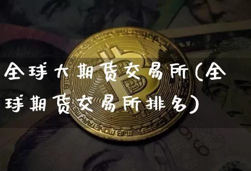全球大期货交易所(全球期货交易所排名)_https://www.cangshenghg.com_财经新闻_第1张