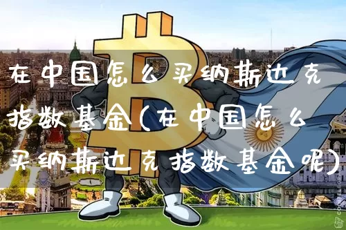 在中国怎么买纳斯达克指数基金(在中国怎么买纳斯达克指数基金呢)_https://www.cangshenghg.com_北交所_第1张