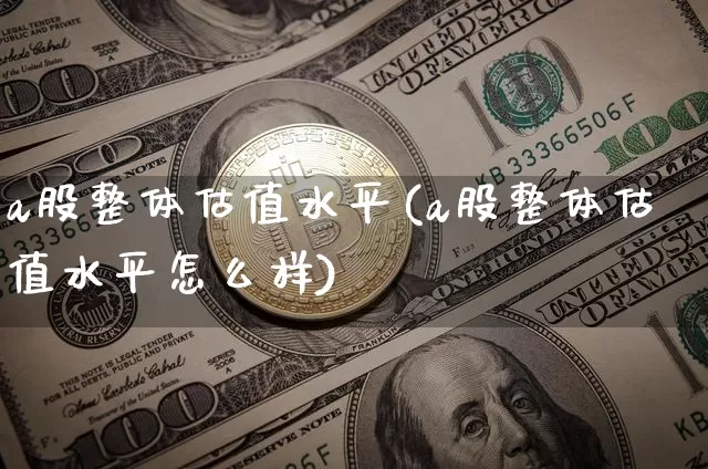 a股整体估值水平(a股整体估值水平怎么样)_https://www.cangshenghg.com_财经新闻_第1张
