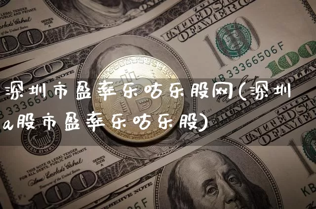 深圳市盈率乐咕乐股网(深圳a股市盈率乐咕乐股)_https://www.cangshenghg.com_北交所_第1张