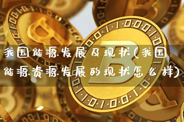 我国能源发展及现状(我国能源资源发展的现状怎么样)_https://www.cangshenghg.com_科创板_第1张