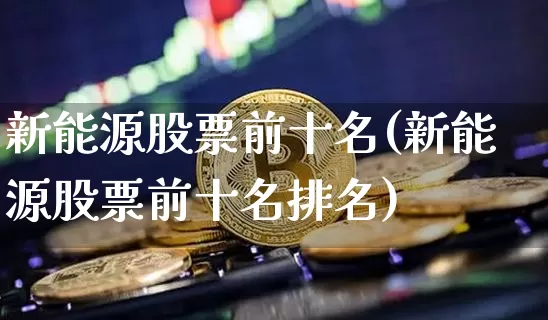 新能源股票前十名(新能源股票前十名排名)_https://www.cangshenghg.com_创业板_第1张