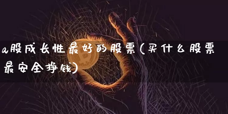 a股成长性最好的股票(买什么股票最安全挣钱)_https://www.cangshenghg.com_科创板_第1张