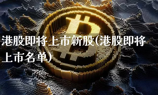 港股即将上市新股(港股即将上市名单)_https://www.cangshenghg.com_财经新闻_第1张