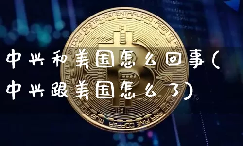 中兴和美国怎么回事(中兴跟美国怎么了)_https://www.cangshenghg.com_创业板_第1张