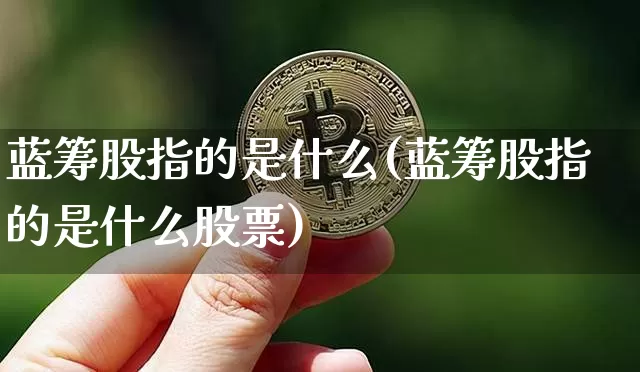 蓝筹股指的是什么(蓝筹股指的是什么股票)_https://www.cangshenghg.com_财经新闻_第1张