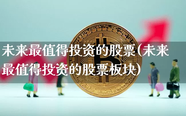 未来最值得投资的股票(未来最值得投资的股票板块)_https://www.cangshenghg.com_北交所_第1张