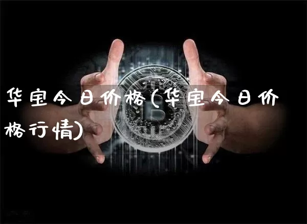 华宝今日价格(华宝今日价格行情)_https://www.cangshenghg.com_创业板_第1张
