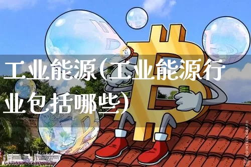 工业能源(工业能源行业包括哪些)_https://www.cangshenghg.com_A股_第1张