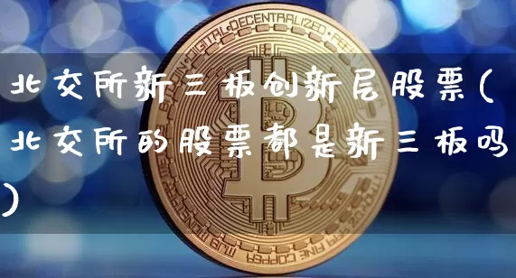 北交所新三板创新层股票(北交所的股票都是新三板吗)_https://www.cangshenghg.com_财经新闻_第1张