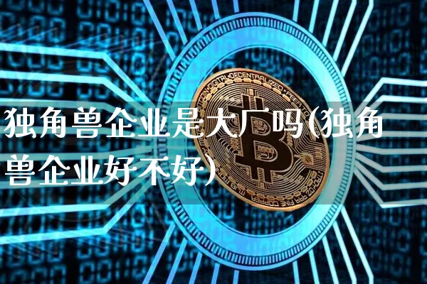 独角兽企业是大厂吗(独角兽企业好不好)_https://www.cangshenghg.com_创业板_第1张