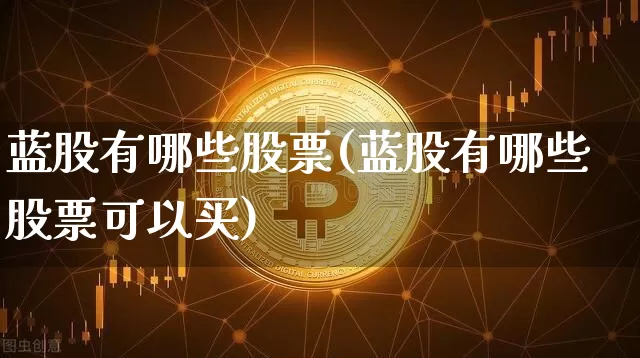 蓝股有哪些股票(蓝股有哪些股票可以买)_https://www.cangshenghg.com_创业板_第1张
