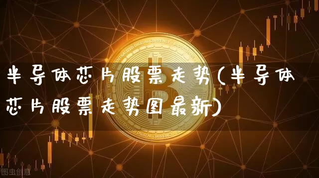 半导体芯片股票走势(半导体芯片股票走势图最新)_https://www.cangshenghg.com_创业板_第1张