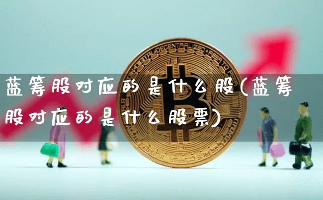 蓝筹股对应的是什么股(蓝筹股对应的是什么股票)_https://www.cangshenghg.com_财经新闻_第1张