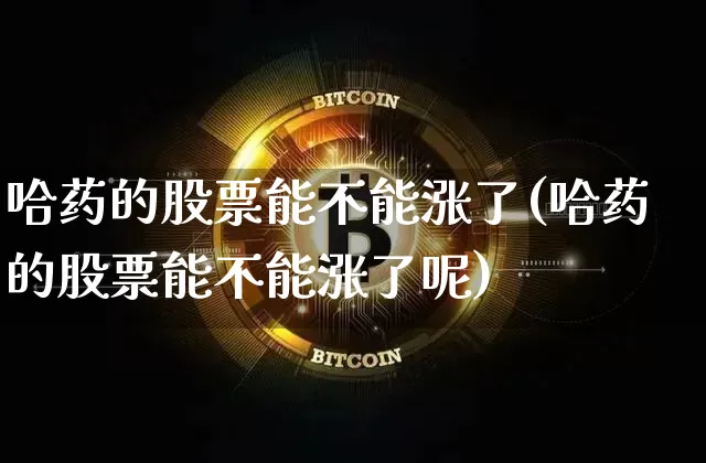 哈药的股票能不能涨了(哈药的股票能不能涨了呢)_https://www.cangshenghg.com_创业板_第1张